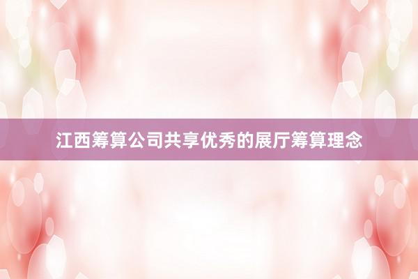 江西筹算公司共享优秀的展厅筹算理念