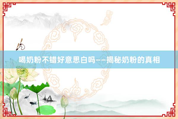 喝奶粉不错好意思白吗——揭秘奶粉的真相