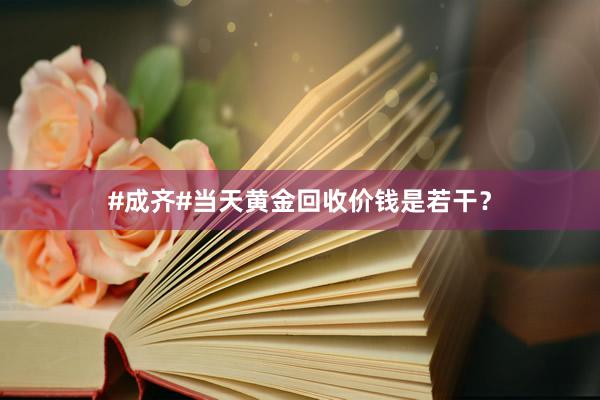 #成齐#当天黄金回收价钱是若干？